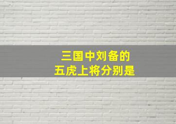 三国中刘备的五虎上将分别是