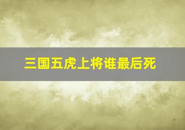 三国五虎上将谁最后死