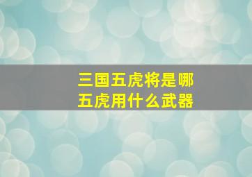 三国五虎将是哪五虎用什么武器