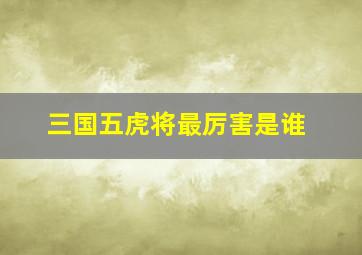 三国五虎将最厉害是谁