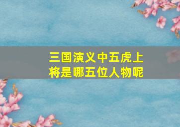 三国演义中五虎上将是哪五位人物呢