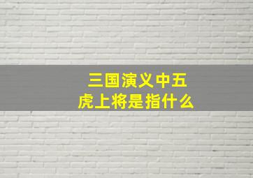 三国演义中五虎上将是指什么