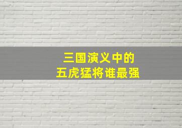 三国演义中的五虎猛将谁最强