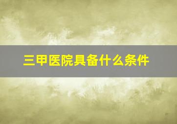 三甲医院具备什么条件