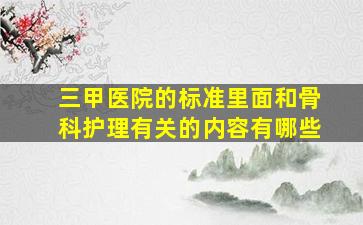 三甲医院的标准里面和骨科护理有关的内容有哪些