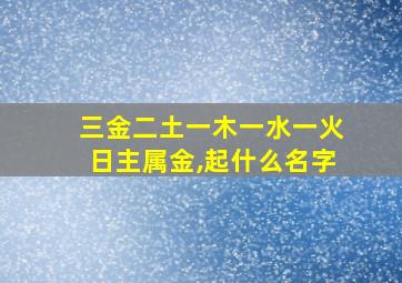 三金二土一木一水一火日主属金,起什么名字