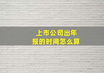 上市公司出年报的时间怎么算