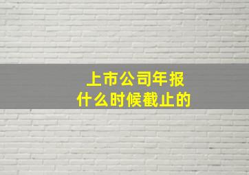 上市公司年报什么时候截止的