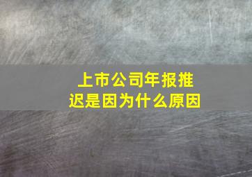 上市公司年报推迟是因为什么原因