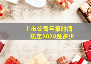 上市公司年报时间规定2024是多少