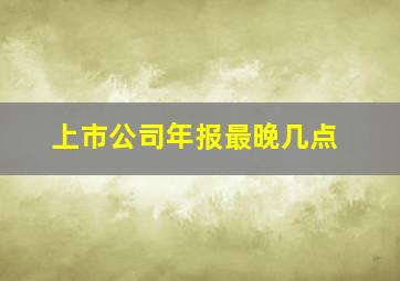 上市公司年报最晚几点