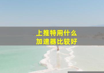 上推特用什么加速器比较好