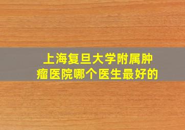 上海复旦大学附属肿瘤医院哪个医生最好的