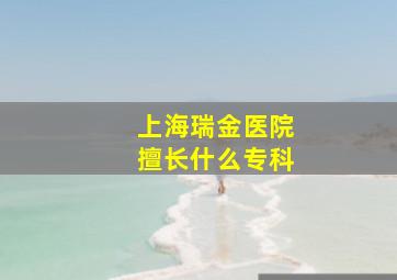 上海瑞金医院擅长什么专科