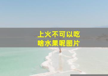 上火不可以吃啥水果呢图片