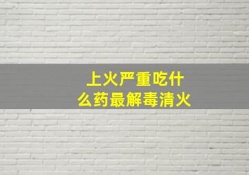 上火严重吃什么药最解毒清火