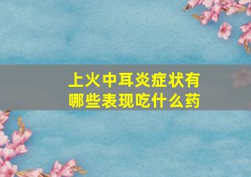 上火中耳炎症状有哪些表现吃什么药