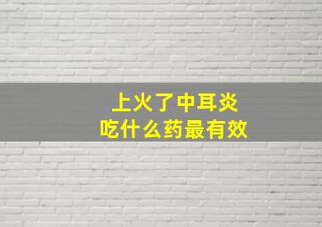 上火了中耳炎吃什么药最有效