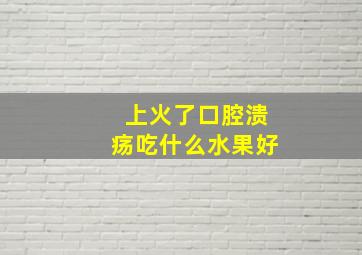 上火了口腔溃疡吃什么水果好