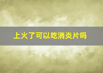 上火了可以吃消炎片吗