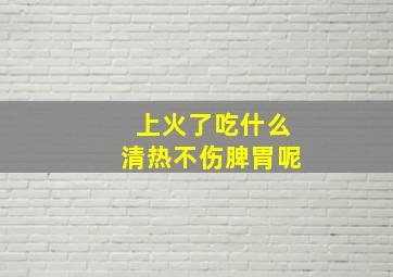 上火了吃什么清热不伤脾胃呢