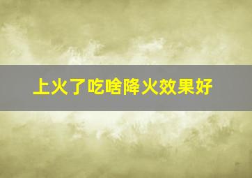 上火了吃啥降火效果好