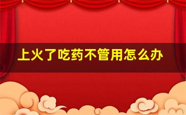 上火了吃药不管用怎么办