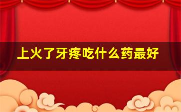 上火了牙疼吃什么药最好