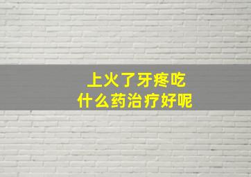 上火了牙疼吃什么药治疗好呢