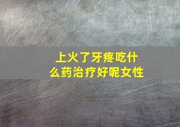 上火了牙疼吃什么药治疗好呢女性