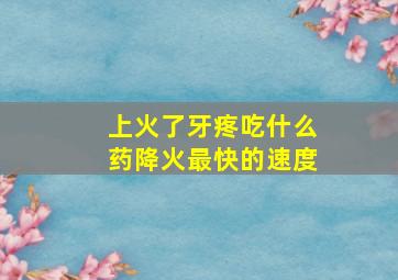 上火了牙疼吃什么药降火最快的速度