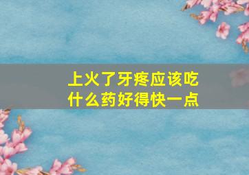 上火了牙疼应该吃什么药好得快一点