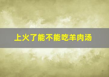 上火了能不能吃羊肉汤