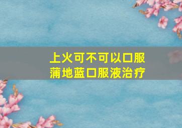 上火可不可以口服蒲地蓝口服液治疗