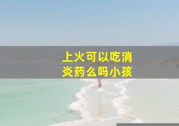 上火可以吃消炎药么吗小孩