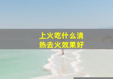 上火吃什么清热去火效果好