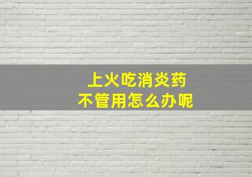 上火吃消炎药不管用怎么办呢