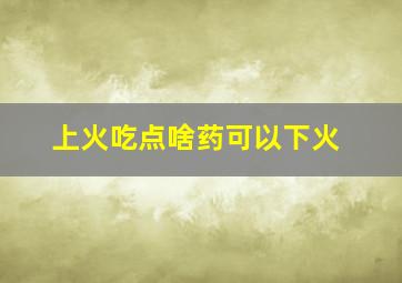 上火吃点啥药可以下火