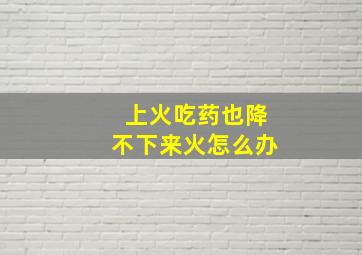 上火吃药也降不下来火怎么办