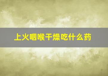 上火咽喉干燥吃什么药