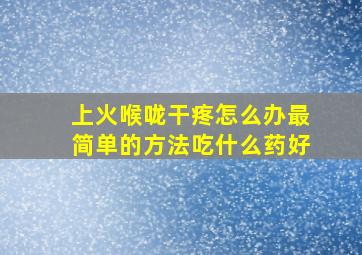 上火喉咙干疼怎么办最简单的方法吃什么药好