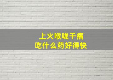 上火喉咙干痛吃什么药好得快