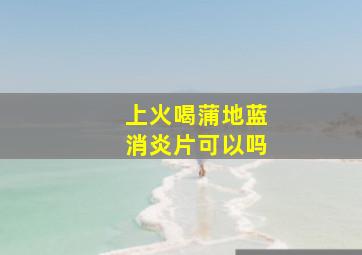 上火喝蒲地蓝消炎片可以吗