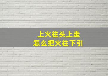 上火往头上走怎么把火往下引