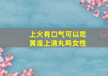 上火有口气可以吃黄连上清丸吗女性