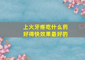 上火牙疼吃什么药好得快效果最好的