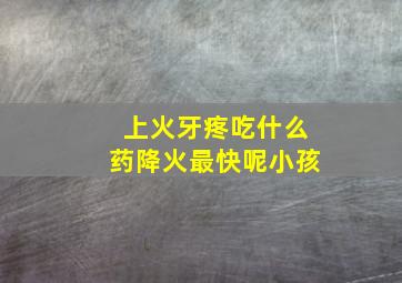 上火牙疼吃什么药降火最快呢小孩