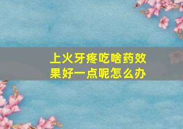 上火牙疼吃啥药效果好一点呢怎么办