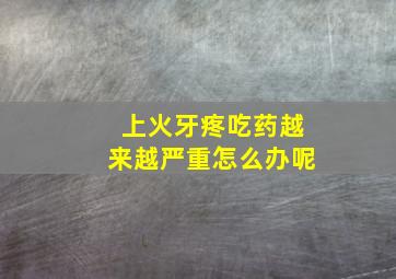 上火牙疼吃药越来越严重怎么办呢