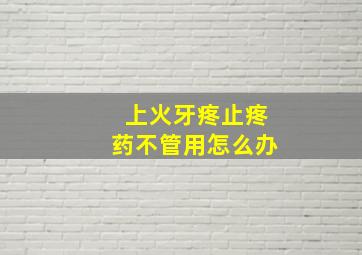 上火牙疼止疼药不管用怎么办